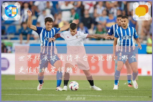 世界杯滚球竞猜平台大比拼：哪个更值得玩家信赖？