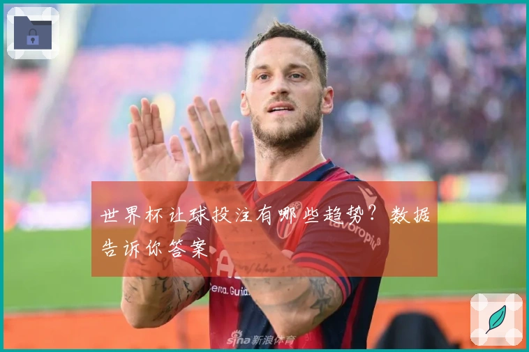 世界杯让球投注有哪些趋势？数据告诉你答案