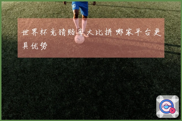 世界杯竞猜赔率大比拼 哪家平台更具优势