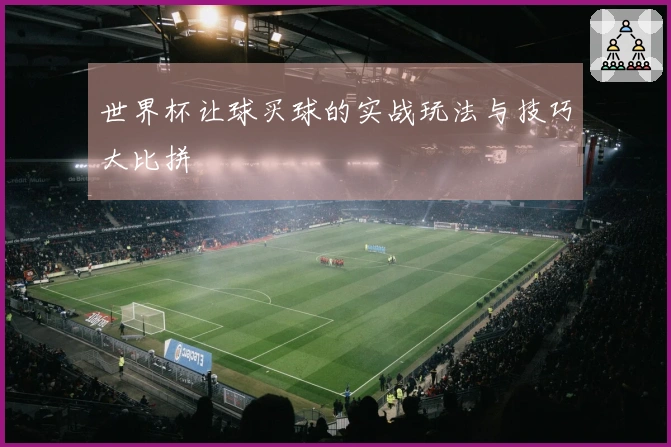 世界杯让球买球的实战玩法与技巧大比拼
