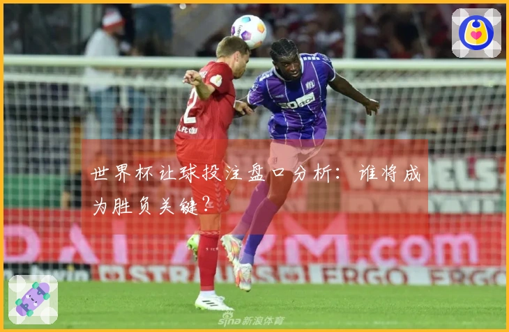 世界杯让球投注盘口分析：谁将成为胜负关键？