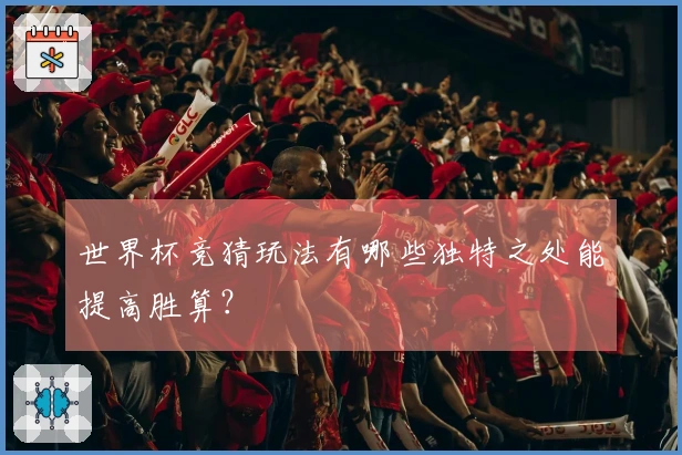 世界杯竞猜玩法有哪些独特之处能提高胜算？