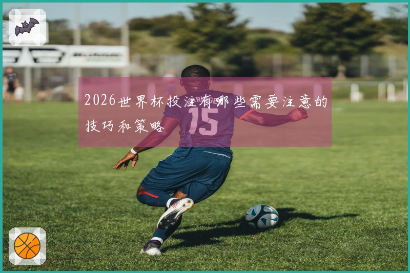 2026世界杯投注有哪些需要注意的技巧和策略