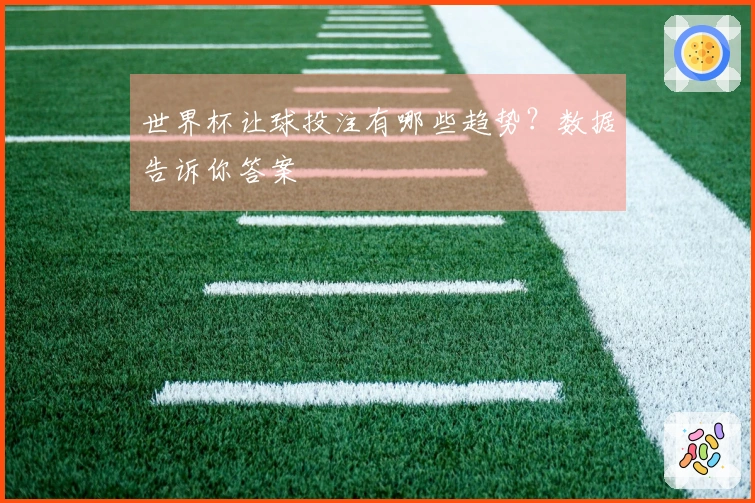 世界杯让球投注有哪些趋势？数据告诉你答案