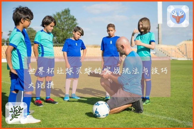 世界杯让球买球的实战玩法与技巧大比拼