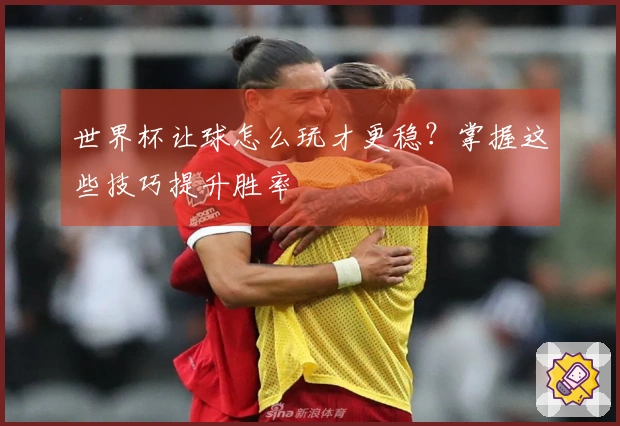 世界杯让球怎么玩才更稳？掌握这些技巧提升胜率