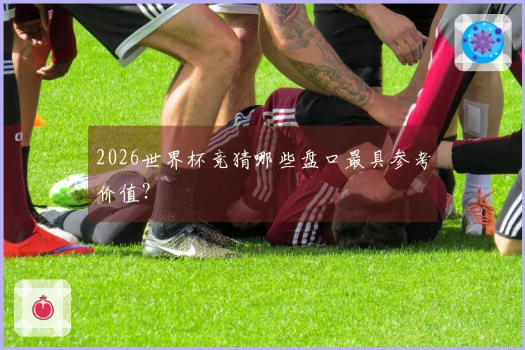 2026世界杯竞猜哪些盘口最具参考价值？