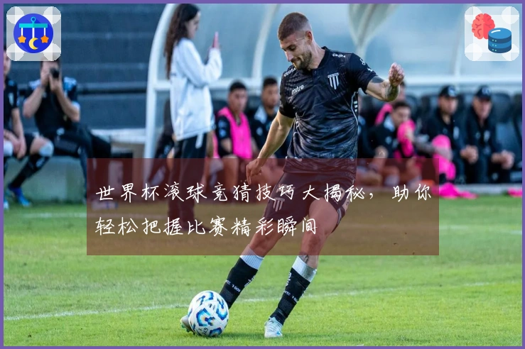 世界杯滚球竞猜技巧大揭秘，助你轻松把握比赛精彩瞬间